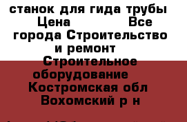 станок для гида трубы  › Цена ­ 30 000 - Все города Строительство и ремонт » Строительное оборудование   . Костромская обл.,Вохомский р-н